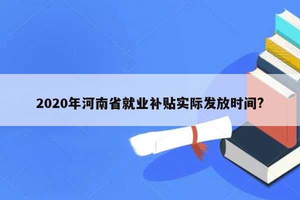 2020年河南省就业补贴实际发放时间?