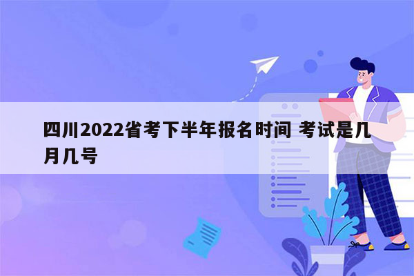 四川2022省考下半年报名时间 考试是几月几号