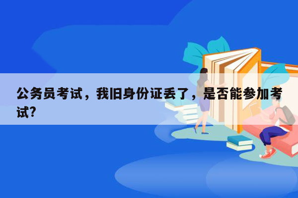 公务员考试，我旧身份证丢了，是否能参加考试?