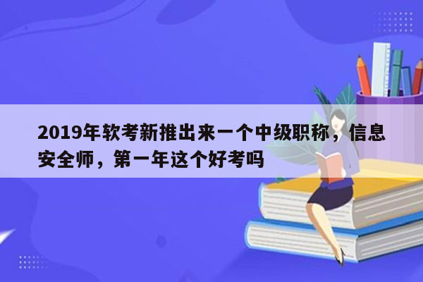 2019年软考新推出来一个中级职称，信息安全师，第一年这个好考吗