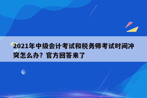 2021年中级会计考试和税务师考试时间冲突怎么办？官方回答来了