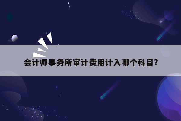 会计师事务所审计费用计入哪个科目?