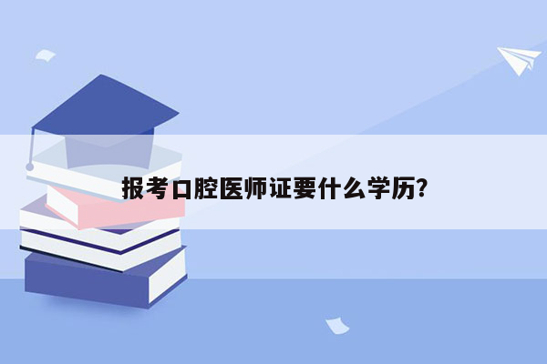 报考口腔医师证要什么学历？