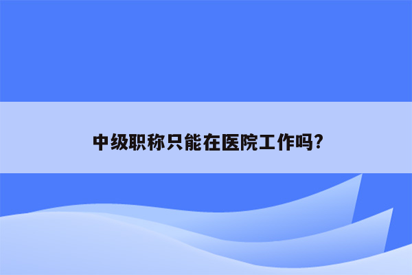 中级职称只能在医院工作吗?