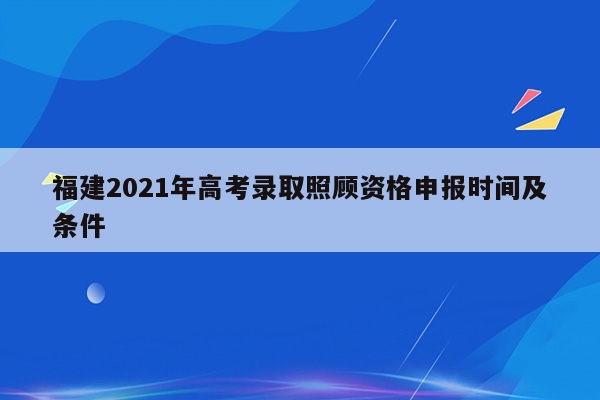 福建2021年高考录取照顾资格申报时间及条件