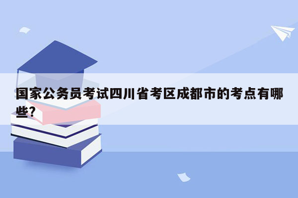 国家公务员考试四川省考区成都市的考点有哪些?