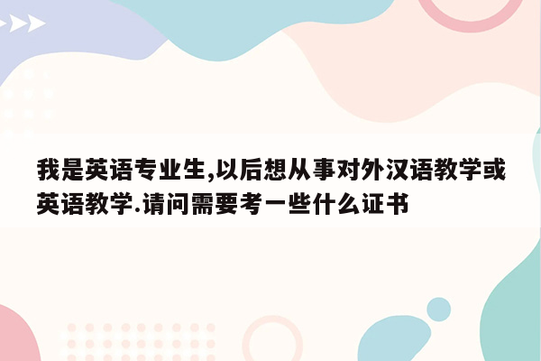 我是英语专业生,以后想从事对外汉语教学或英语教学.请问需要考一些什么证书