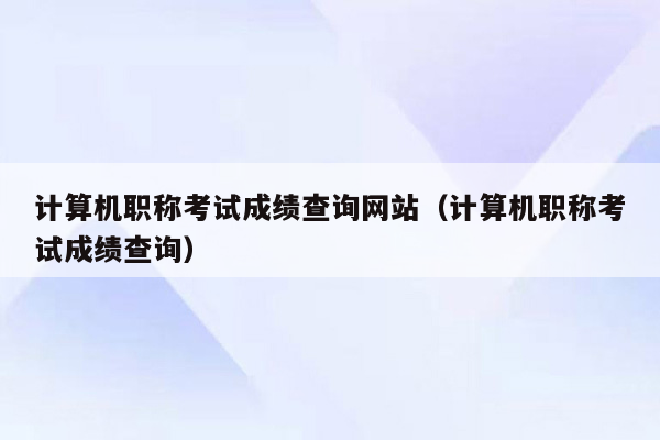 计算机职称考试成绩查询网站（计算机职称考试成绩查询）