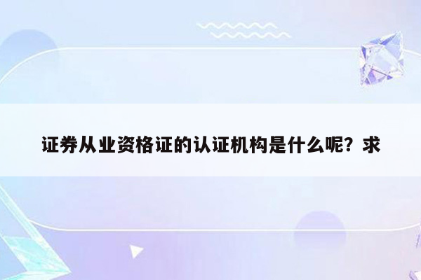 证券从业资格证的认证机构是什么呢？求