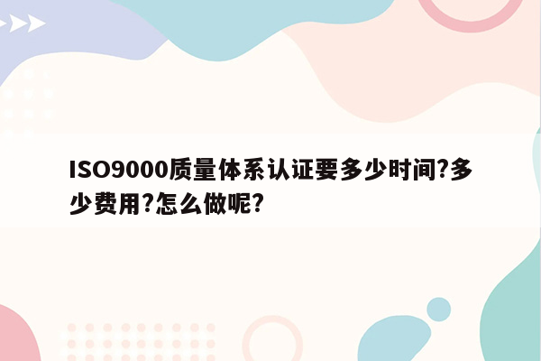 ISO9000质量体系认证要多少时间?多少费用?怎么做呢?