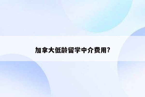 加拿大低龄留学中介费用?