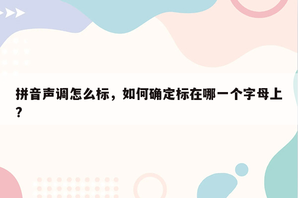 拼音声调怎么标，如何确定标在哪一个字母上?