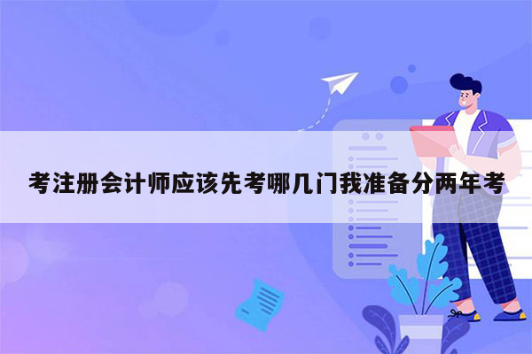 考注册会计师应该先考哪几门我准备分两年考