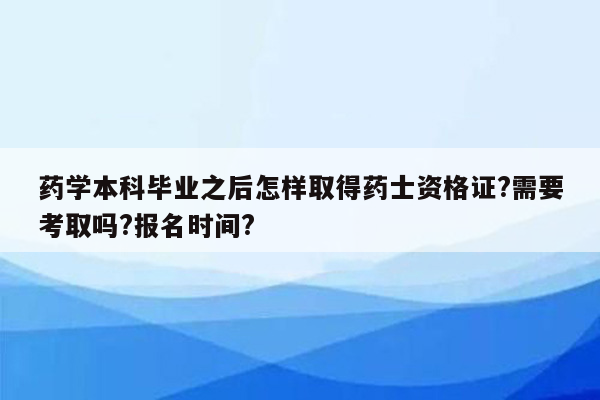 药学本科毕业之后怎样取得药士资格证?需要考取吗?报名时间?