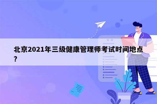 北京2021年三级健康管理师考试时间地点?