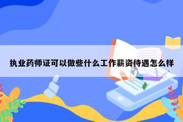 执业药师证可以做些什么工作薪资待遇怎么样