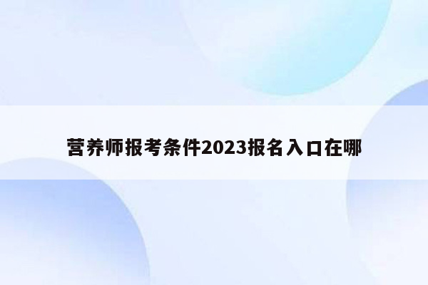 营养师报考条件2023报名入口在哪