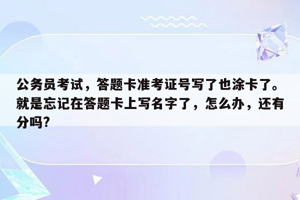 公务员考试，答题卡准考证号写了也涂卡了。就是忘记在答题卡上写名字了，怎么办，还有分吗?