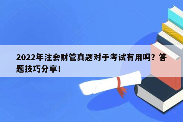 2022年注会财管真题对于考试有用吗？答题技巧分享！