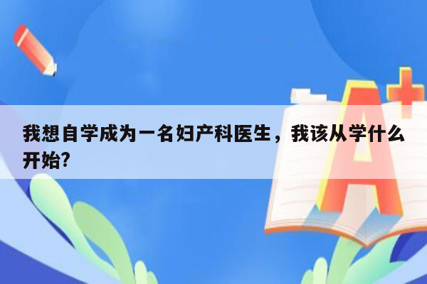 我想自学成为一名妇产科医生，我该从学什么开始?