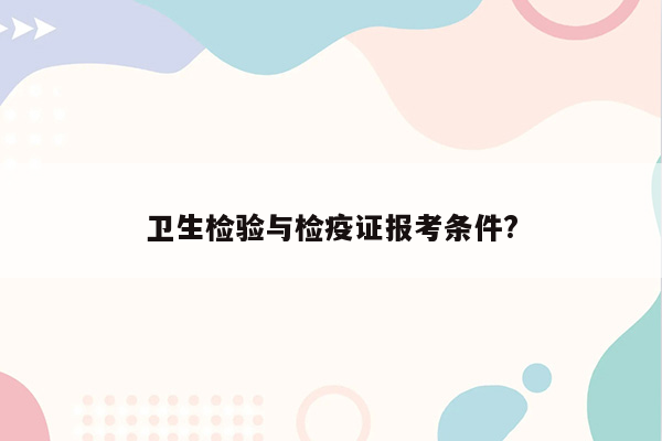 卫生检验与检疫证报考条件?