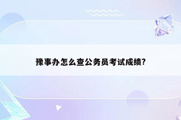 豫事办怎么查公务员考试成绩?