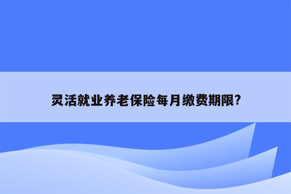 灵活就业养老保险每月缴费期限?