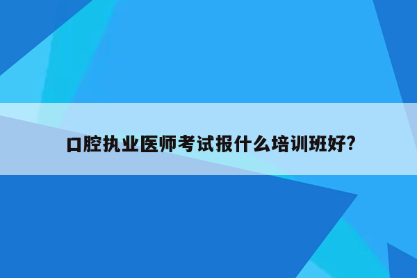 口腔执业医师考试报什么培训班好?