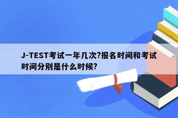 J-TEST考试一年几次?报名时间和考试时间分别是什么时候?