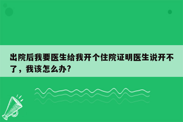 出院后我要医生给我开个住院证明医生说开不了，我该怎么办?