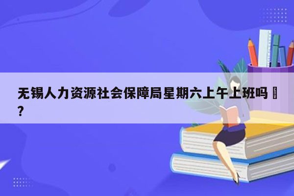 无锡人力资源社会保障局星期六上午上班吗❓?