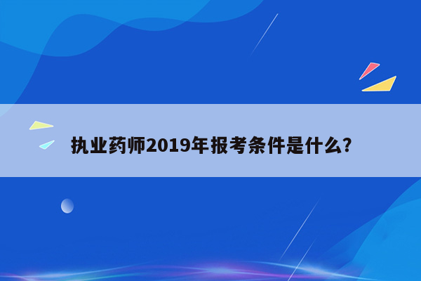 执业药师2019年报考条件是什么？