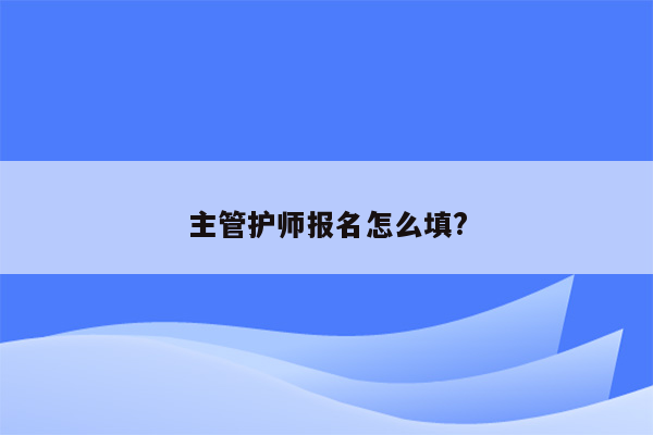 主管护师报名怎么填?