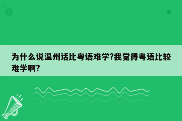 为什么说温州话比粤语难学?我觉得粤语比较难学啊?