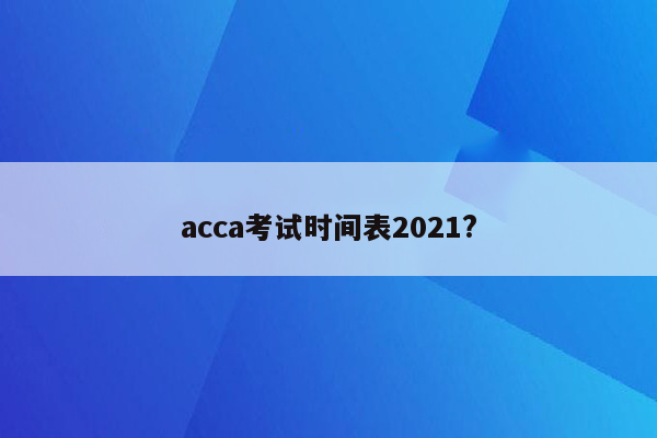 acca考试时间表2021?