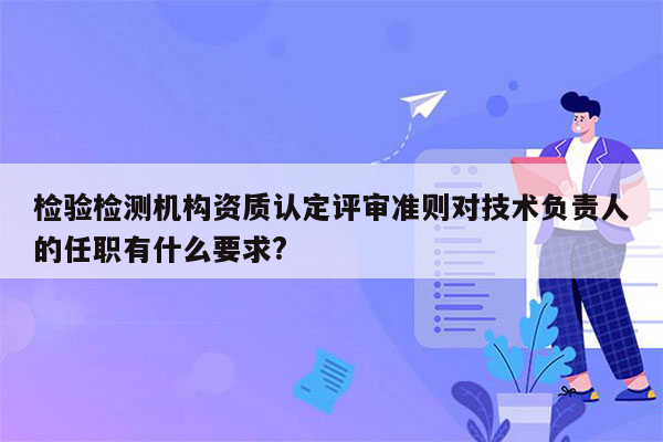 检验检测机构资质认定评审准则对技术负责人的任职有什么要求?