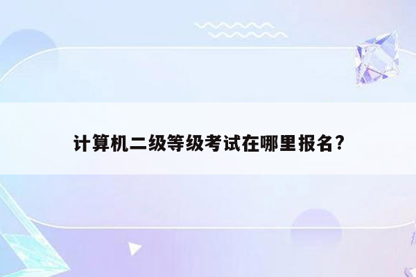 计算机二级等级考试在哪里报名?