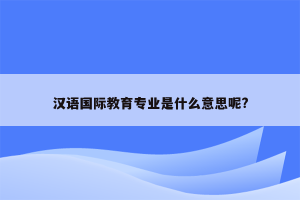 汉语国际教育专业是什么意思呢?