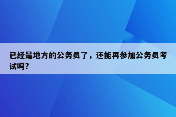 已经是地方的公务员了，还能再参加公务员考试吗?