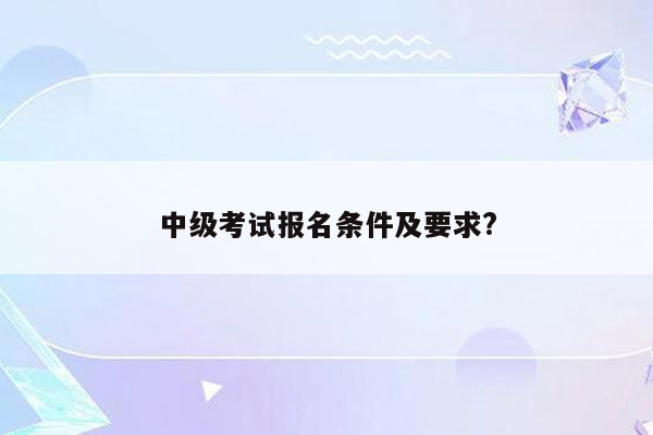 中级考试报名条件及要求?