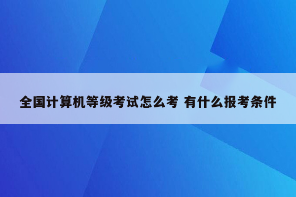 全国计算机等级考试怎么考 有什么报考条件