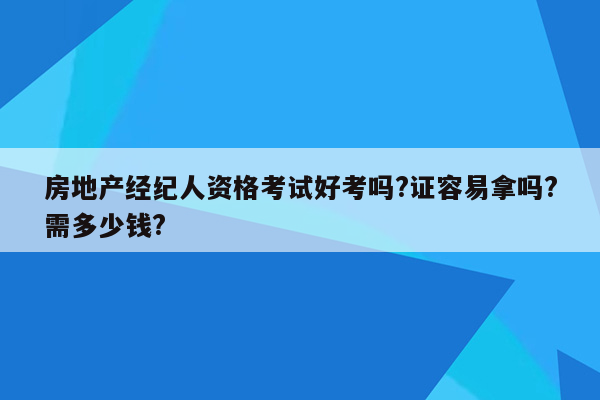 房地产经纪人资格考试好考吗?证容易拿吗?需多少钱?