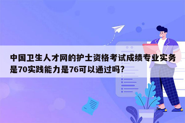 中国卫生人才网的护士资格考试成绩专业实务是70实践能力是76可以通过吗?