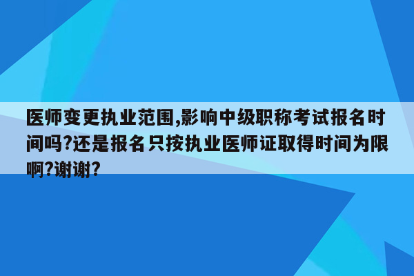 医师变更执业范围,影响中级职称考试报名时间吗?还是报名只按执业医师证取得时间为限啊?谢谢?