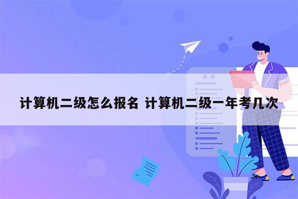 计算机二级怎么报名 计算机二级一年考几次