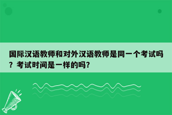 国际汉语教师和对外汉语教师是同一个考试吗？考试时间是一样的吗？