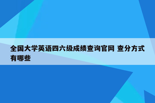 全国大学英语四六级成绩查询官网 查分方式有哪些