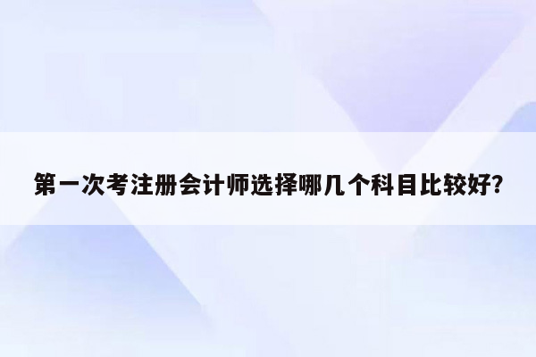 第一次考注册会计师选择哪几个科目比较好？