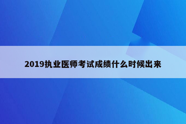 2019执业医师考试成绩什么时候出来