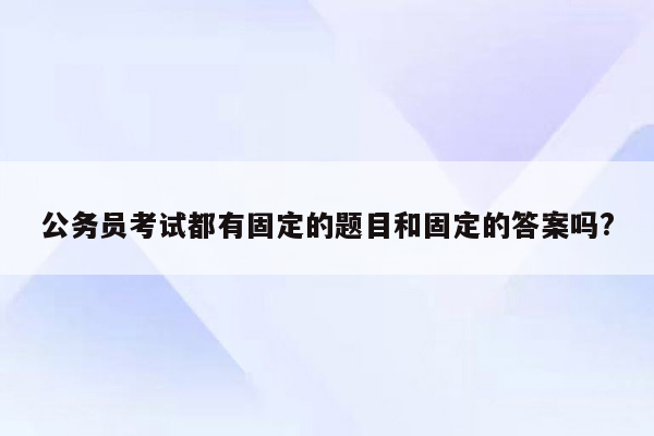 公务员考试都有固定的题目和固定的答案吗?